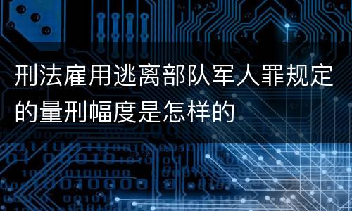 刑法雇用逃离部队军人罪规定的量刑幅度是怎样的