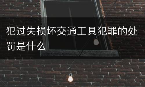 犯过失损坏交通工具犯罪的处罚是什么