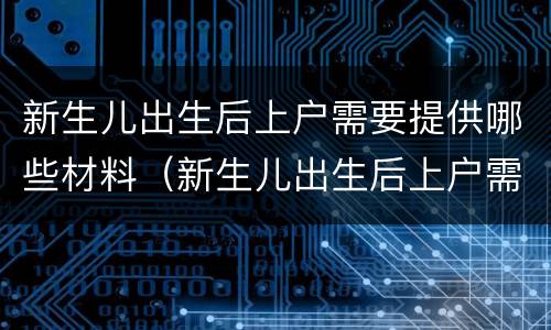 新生儿出生后上户需要提供哪些材料（新生儿出生后上户需要提供哪些材料和手续）