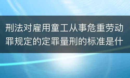 刑法对雇用童工从事危重劳动罪规定的定罪量刑的标准是什么样的