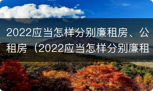 2022应当怎样分别廉租房、公租房（2022应当怎样分别廉租房,公租房和住房）