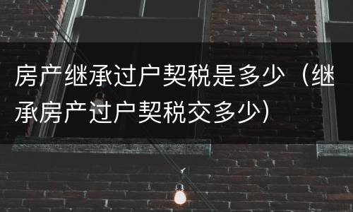 房产继承过户契税是多少（继承房产过户契税交多少）