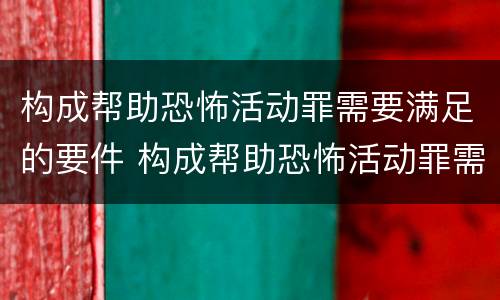 构成帮助恐怖活动罪需要满足的要件 构成帮助恐怖活动罪需要满足的要件是什么