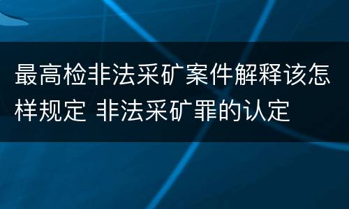 最高检非法采矿案件解释该怎样规定 非法采矿罪的认定