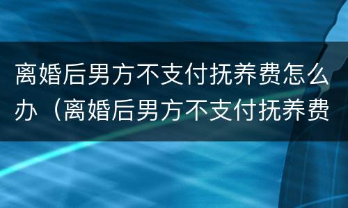 离婚后男方不支付抚养费怎么办（离婚后男方不支付抚养费怎么办理）