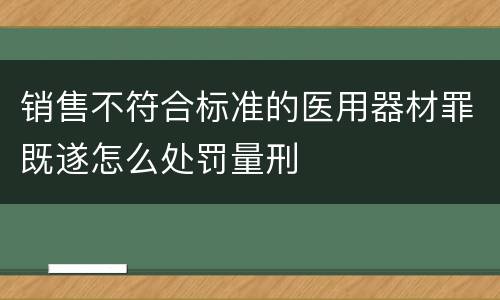 销售不符合标准的医用器材罪既遂怎么处罚量刑