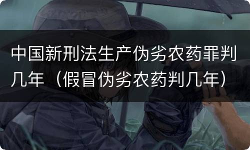 中国新刑法生产伪劣农药罪判几年（假冒伪劣农药判几年）