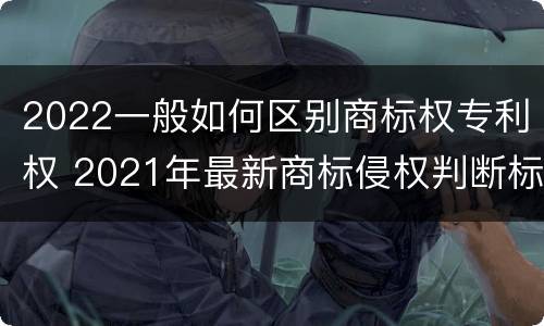 2022一般如何区别商标权专利权 2021年最新商标侵权判断标准