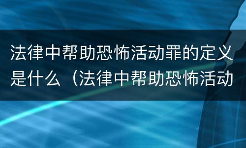 法律中帮助恐怖活动罪的定义是什么（法律中帮助恐怖活动罪的定义是什么呢）