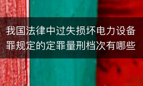 我国法律中过失损坏电力设备罪规定的定罪量刑档次有哪些