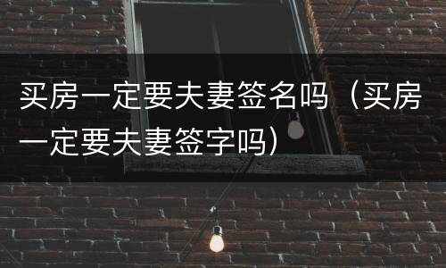 买房一定要夫妻签名吗（买房一定要夫妻签字吗）