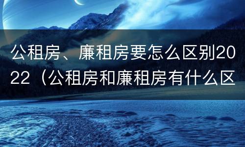 公租房、廉租房要怎么区别2022（公租房和廉租房有什么区别?2019年的）