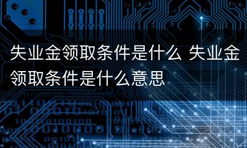 失业金领取条件是什么 失业金领取条件是什么意思