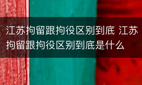 江苏拘留跟拘役区别到底 江苏拘留跟拘役区别到底是什么