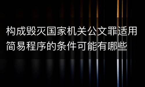 构成毁灭国家机关公文罪适用简易程序的条件可能有哪些