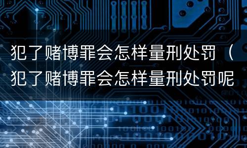 犯了赌博罪会怎样量刑处罚（犯了赌博罪会怎样量刑处罚呢）