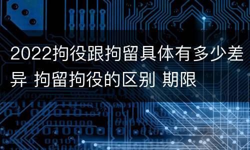 2022拘役跟拘留具体有多少差异 拘留拘役的区别 期限