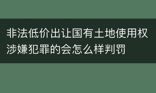 非法低价出让国有土地使用权涉嫌犯罪的会怎么样判罚