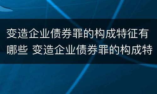 变造企业债券罪的构成特征有哪些 变造企业债券罪的构成特征有哪些要件