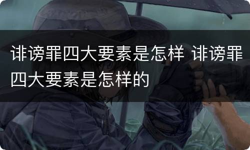 诽谤罪四大要素是怎样 诽谤罪四大要素是怎样的