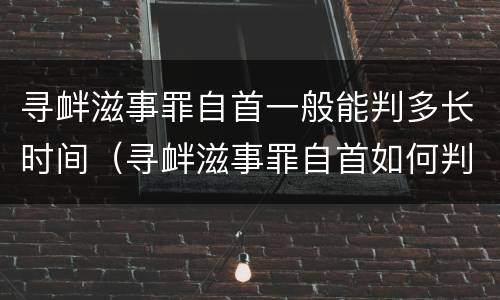 寻衅滋事罪自首一般能判多长时间（寻衅滋事罪自首如何判）