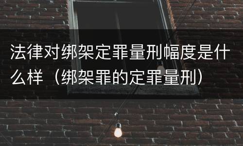 法律对绑架定罪量刑幅度是什么样（绑架罪的定罪量刑）