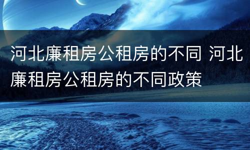 河北廉租房公租房的不同 河北廉租房公租房的不同政策