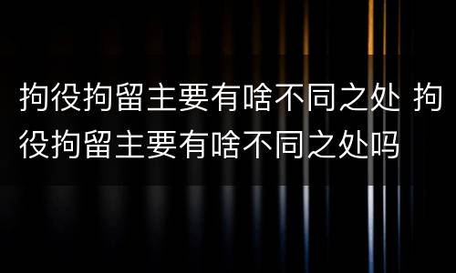 拘役拘留主要有啥不同之处 拘役拘留主要有啥不同之处吗