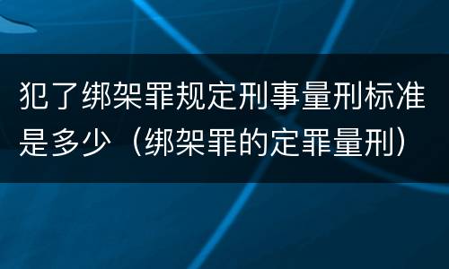 犯了绑架罪规定刑事量刑标准是多少（绑架罪的定罪量刑）