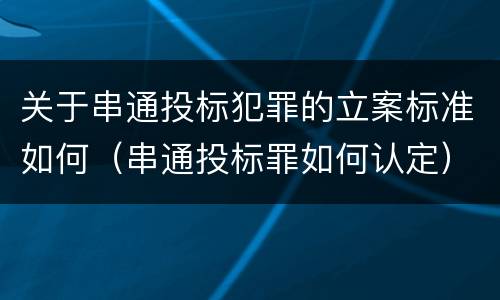 关于串通投标犯罪的立案标准如何（串通投标罪如何认定）