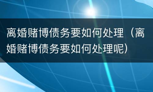 离婚赌博债务要如何处理（离婚赌博债务要如何处理呢）