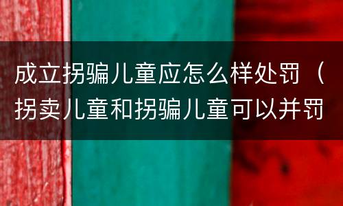 成立拐骗儿童应怎么样处罚（拐卖儿童和拐骗儿童可以并罚吗）