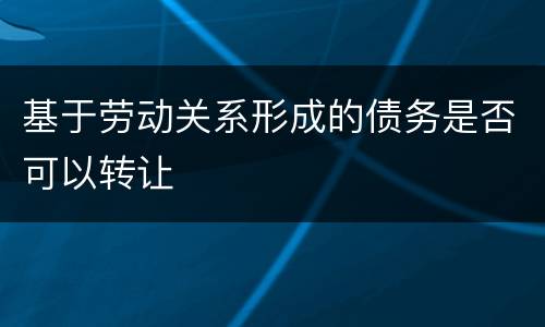基于劳动关系形成的债务是否可以转让