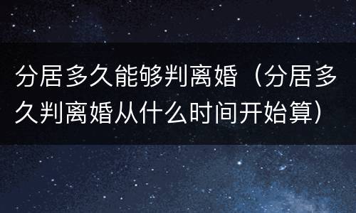 分居多久能够判离婚（分居多久判离婚从什么时间开始算）