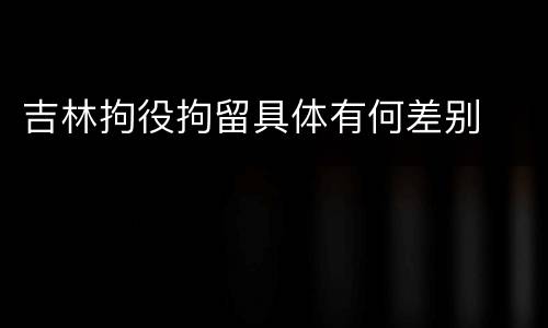 吉林拘役拘留具体有何差别