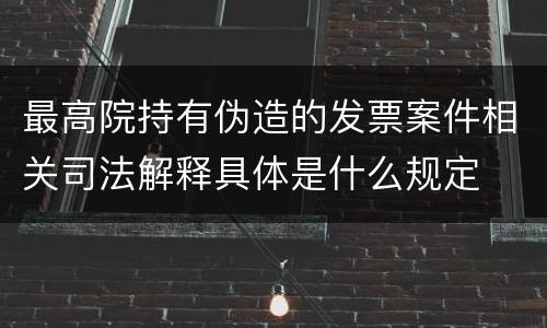 最高院持有伪造的发票案件相关司法解释具体是什么规定