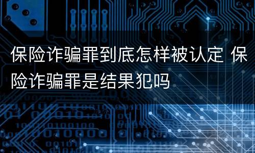 保险诈骗罪到底怎样被认定 保险诈骗罪是结果犯吗