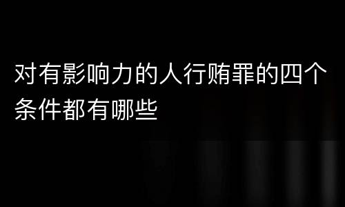 对有影响力的人行贿罪的四个条件都有哪些