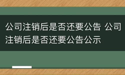公司注销后是否还要公告 公司注销后是否还要公告公示