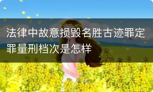 法律中故意损毁名胜古迹罪定罪量刑档次是怎样