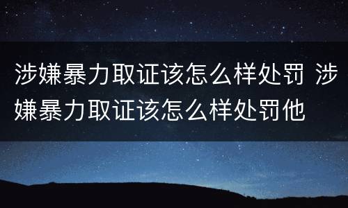 涉嫌暴力取证该怎么样处罚 涉嫌暴力取证该怎么样处罚他