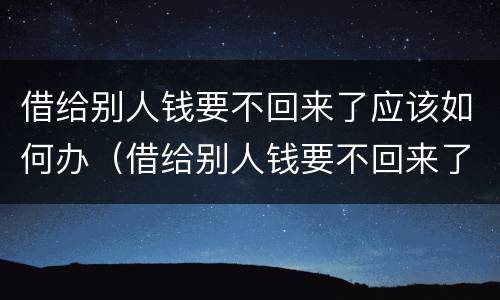 借给别人钱要不回来了应该如何办（借给别人钱要不回来了应该如何办呢）