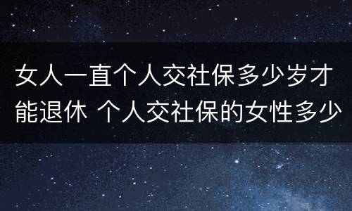 女人一直个人交社保多少岁才能退休 个人交社保的女性多少岁可以退休