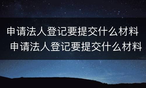 申请法人登记要提交什么材料 申请法人登记要提交什么材料和手续