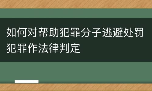 如何对帮助犯罪分子逃避处罚犯罪作法律判定