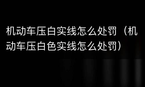 机动车压白实线怎么处罚（机动车压白色实线怎么处罚）