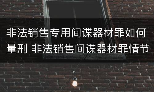 非法销售专用间谍器材罪如何量刑 非法销售间谍器材罪情节严重