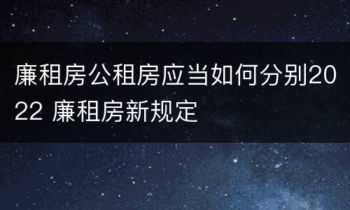 廉租房公租房应当如何分别2022 廉租房新规定