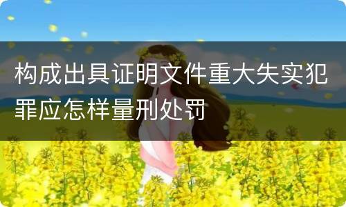 构成出具证明文件重大失实犯罪应怎样量刑处罚