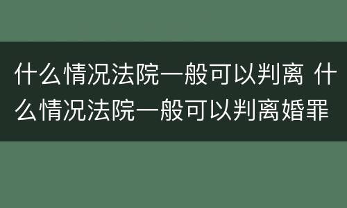 什么情况法院一般可以判离 什么情况法院一般可以判离婚罪